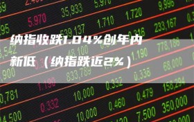 纳指收跌1.04%创年内新低（纳指跌近2%）