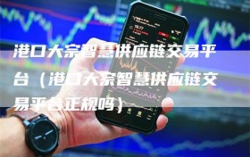 港口大宗智慧供应链交易平台（港口大宗智慧供应链交易平台正规吗）