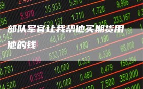部队军官让我帮他买期货用他的钱