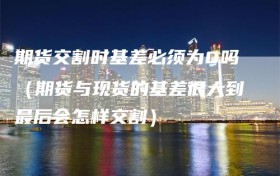 期货交割时基差必须为0吗（期货与现货的基差很大到最后会怎样交割）