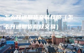 怎么开通期货交易权限（怎么开通期货期权交易）