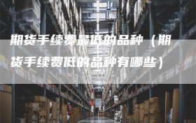 期货手续费最低的品种（期货手续费低的品种有哪些）