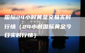 国际24小时黄金交易实时行情（24小时国际黄金今日实时行情）