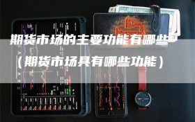 期货市场的主要功能有哪些（期货市场具有哪些功能）