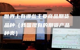 世界上有哪些主要商品期货品种（我国现有的期货产品种类）