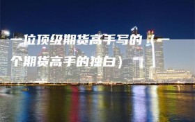一位顶级期货高手写的（一个期货高手的独白）