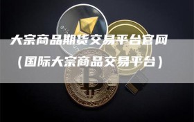 大宗商品期货交易平台官网（国际大宗商品交易平台）