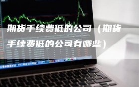 期货手续费低的公司（期货手续费低的公司有哪些）