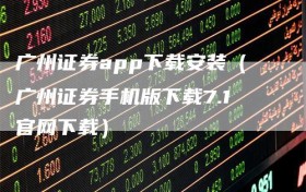 广州证券app下载安装（广州证券手机版下载7.1官网下载）