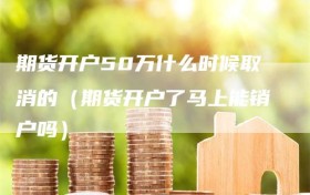 期货开户50万什么时候取消的（期货开户了马上能销户吗）