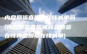 内盘期货直播间在线喊单吗(内盘期货直播间商品期货在线内盘股指在线喊单)