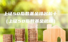 上证50指数基金排名前十（上证50指数基金规模）