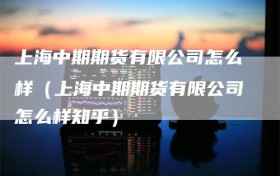 上海中期期货有限公司怎么样（上海中期期货有限公司怎么样知乎）