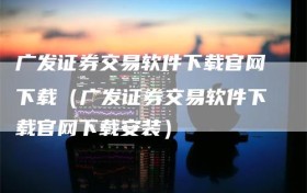 广发证券交易软件下载官网下载（广发证券交易软件下载官网下载安装）