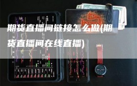 期货直播间链接怎么做(期货直播间在线直播)