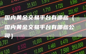 国内黄金交易平台有哪些（国内黄金交易平台有哪些公司）