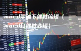 macd零轴下绿柱缩短（macd红绿柱变短）