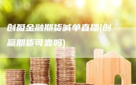 创盈金融期货喊单直播(创赢期货可靠吗)