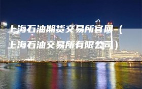 上海石油期货交易所官网（上海石油交易所有限公司）