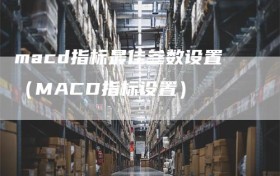 macd指标最佳参数设置（MACD指标设置）