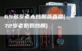 65多岁老太炒期货直播(72岁老奶奶炒股)