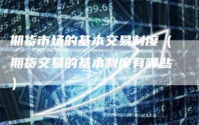 期货市场的基本交易制度（期货交易的基本制度有哪些）