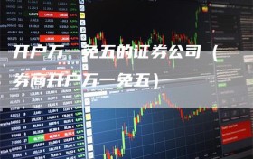 开户万一免五的证券公司（券商开户万一免五）