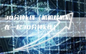 30分钟k线（机机对机机在一起30分钟k线）