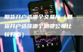 期货开户选哪个交易所（期货开户选择哪个期货公司比较好点）