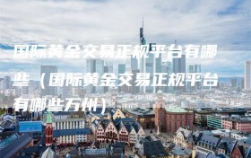 国际黄金交易正规平台有哪些（国际黄金交易正规平台有哪些万州）