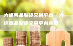 大连商品期货交易平台（大连商品期货交易平台首页）