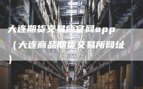 大连期货交易所官网app（大连商品期货交易所网址）