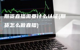 期货直播需要什么认证(期货怎么做直播)