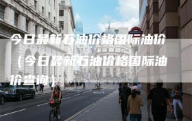 今日最新石油价格国际油价（今日最新石油价格国际油价查询）