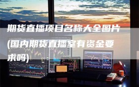 期货直播项目名称大全图片(国内期货直播室有资金要求吗)