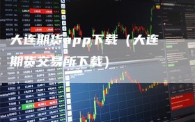 大连期货app下载（大连期货交易所下载）