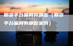 期货平台骗局有哪些（期货平台骗局有哪些案例）