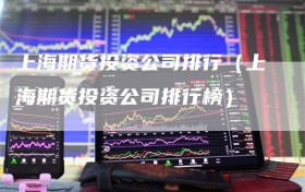 上海期货投资公司排行（上海期货投资公司排行榜）