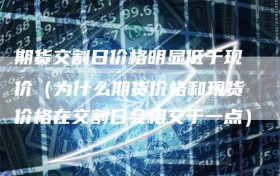 期货交割日价格明显低于现价（为什么期货价格和现货价格在交割日会相交于一点）