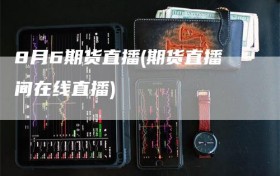 8月6期货直播(期货直播间在线直播)