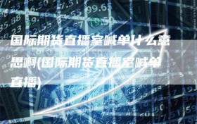 国际期货直播室喊单什么意思啊(国际期货直播室喊单直播)
