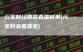 元宝财经期货直播喊单(元宝财金直播室)