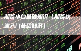 期货小白基础知识（期货快速入门基础知识）