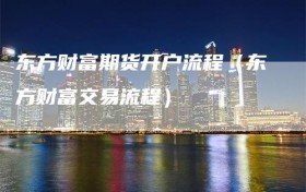 东方财富期货开户流程（东方财富交易流程）