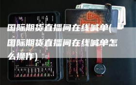 国际期货直播间在线喊单(国际期货直播间在线喊单怎么操作)
