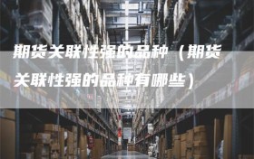 期货关联性强的品种（期货关联性强的品种有哪些）
