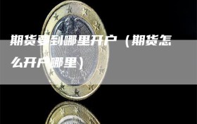 期货要到哪里开户（期货怎么开户哪里）
