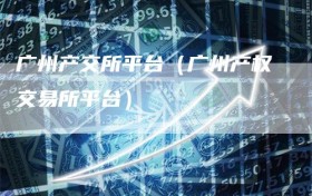 广州产交所平台（广州产权交易所平台）