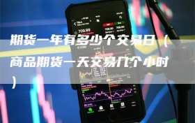 期货一年有多少个交易日（商品期货一天交易几个小时）