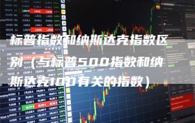 标普指数和纳斯达克指数区别（与标普500指数和纳斯达克100有关的指数）
